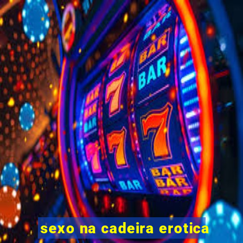 sexo na cadeira erotica