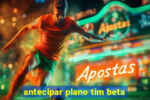 antecipar plano tim beta