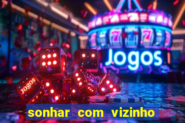 sonhar com vizinho jogo do bicho