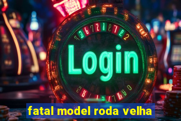 fatal model roda velha