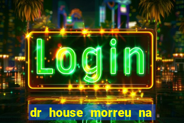 dr house morreu na vida real