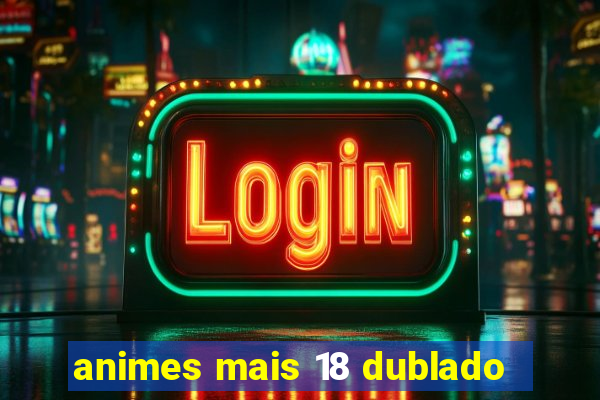 animes mais 18 dublado