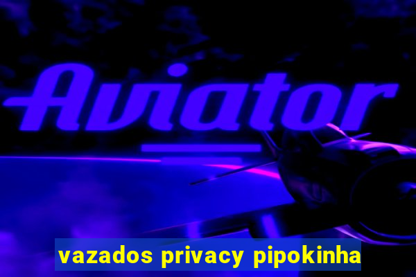 vazados privacy pipokinha