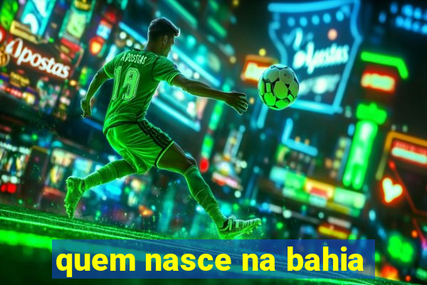 quem nasce na bahia