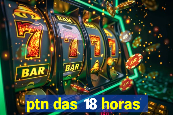 ptn das 18 horas