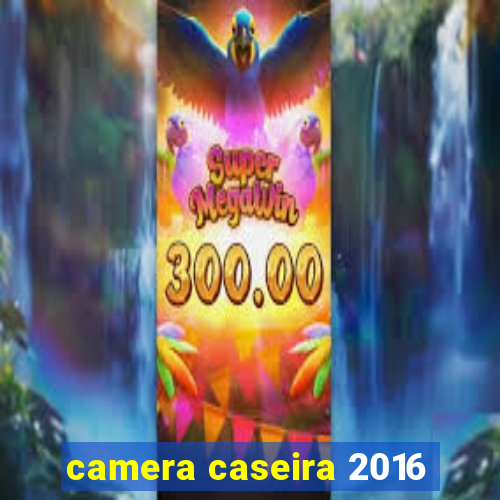 camera caseira 2016