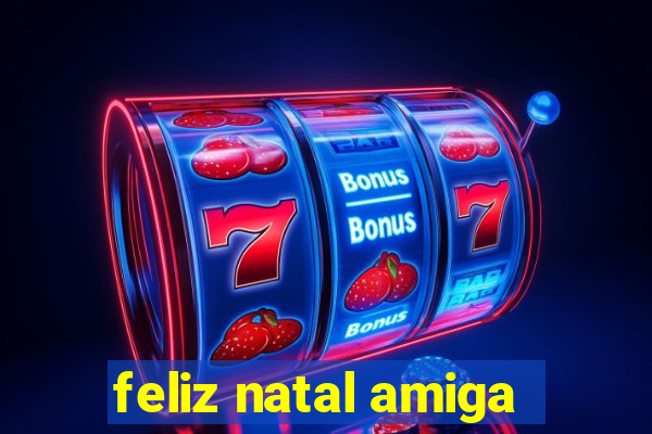 feliz natal amiga