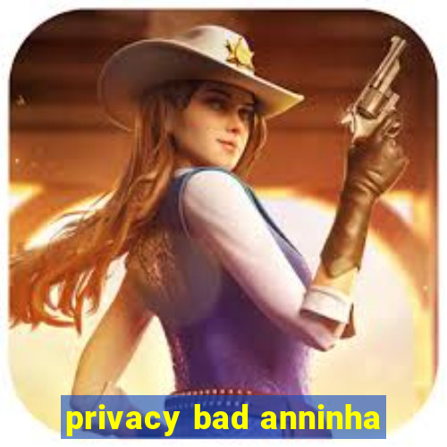 privacy bad anninha