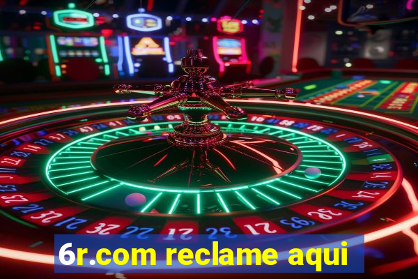 6r.com reclame aqui