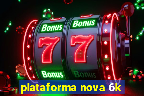 plataforma nova 6k