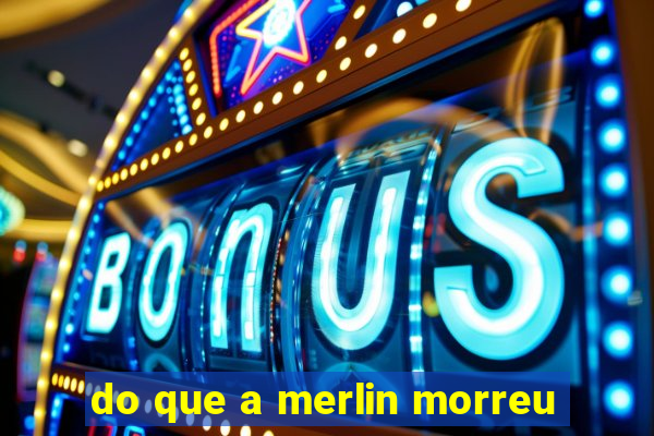 do que a merlin morreu