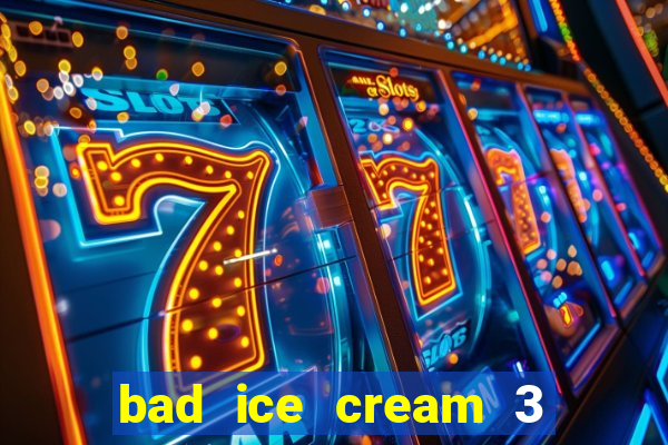 bad ice cream 3 no jogos 360