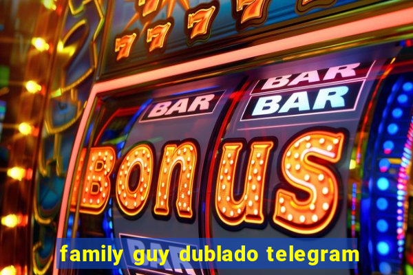 family guy dublado telegram