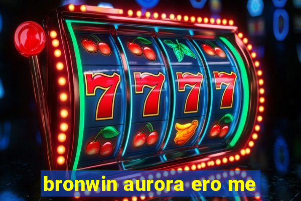 bronwin aurora ero me