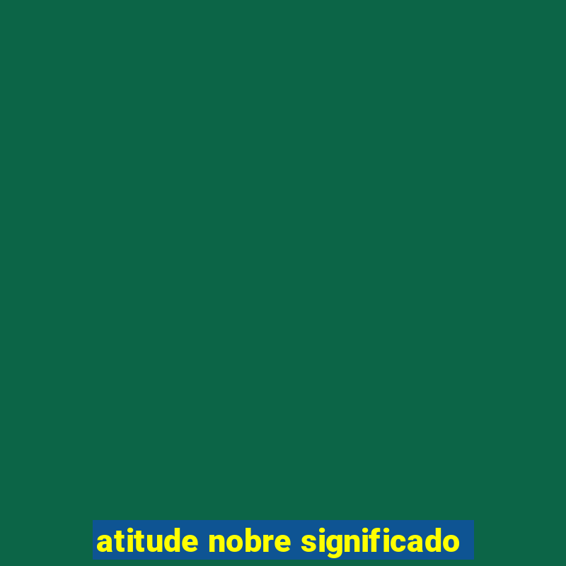 atitude nobre significado