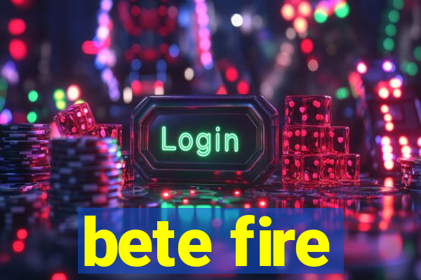 bete fire