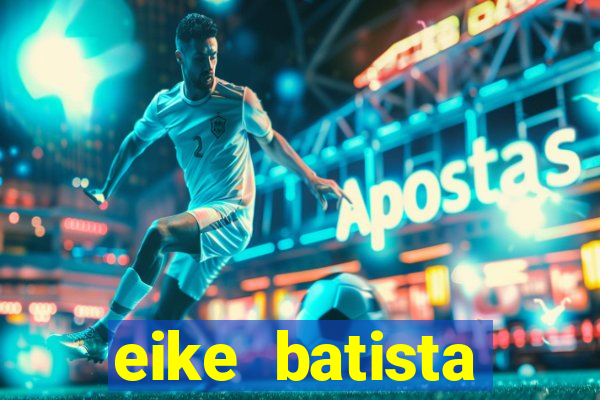 eike batista fortuna 2024