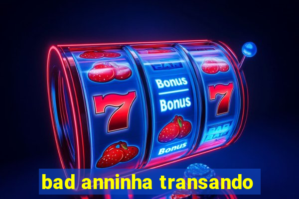 bad anninha transando