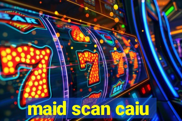 maid scan caiu